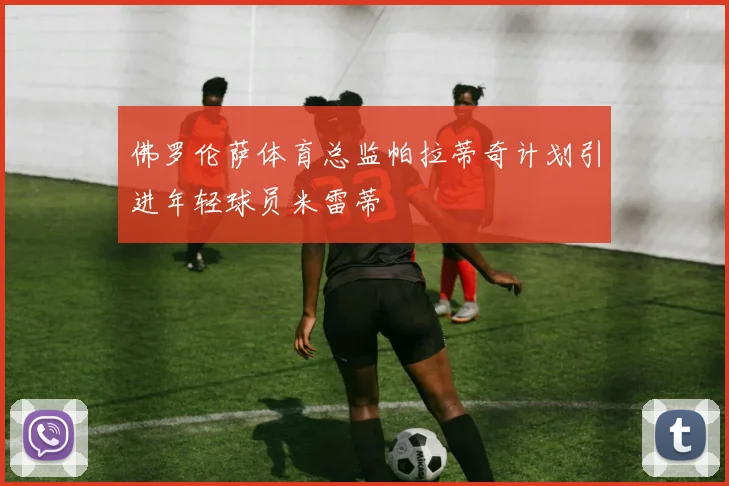佛罗伦萨体育总监帕拉蒂奇计划引进年轻球员米雷蒂