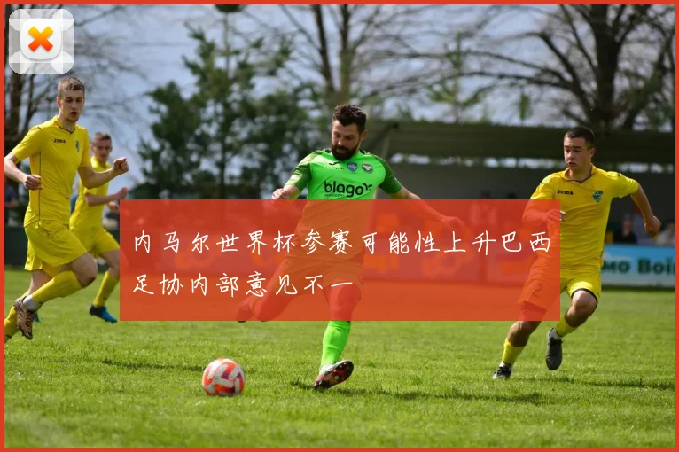 内马尔世界杯参赛可能性上升巴西足协内部意见不一