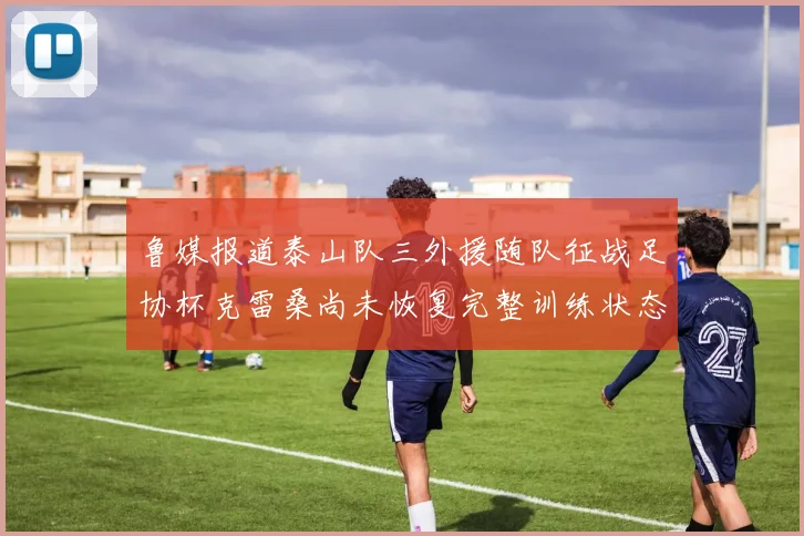 鲁媒报道泰山队三外援随队征战足协杯克雷桑尚未恢复完整训练状态