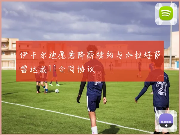 伊卡尔迪愿意降薪续约与加拉塔萨雷达成11合同协议