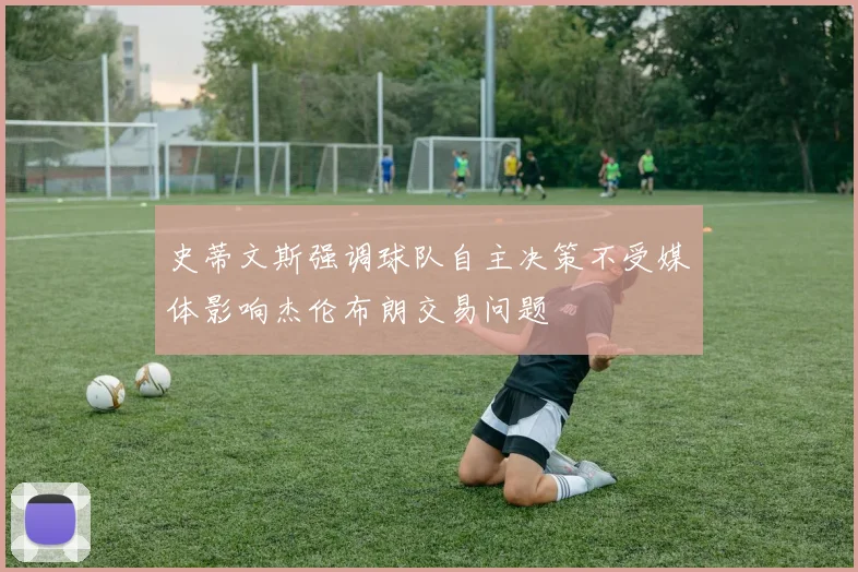 史蒂文斯强调球队自主决策不受媒体影响杰伦布朗交易问题