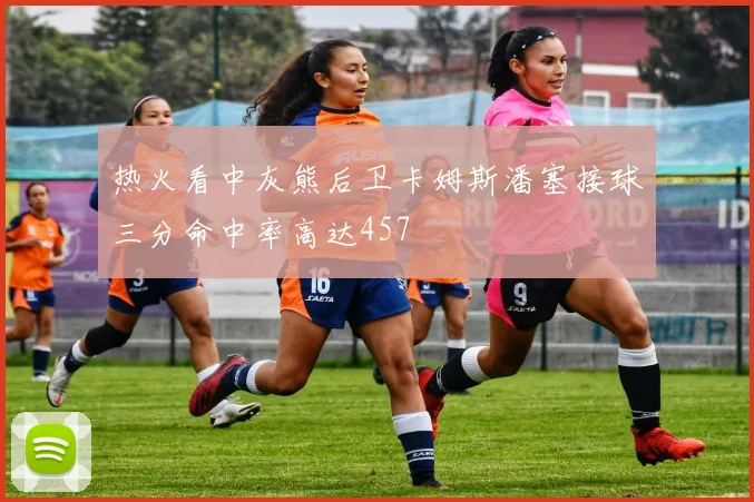热火看中灰熊后卫卡姆斯潘塞接球三分命中率高达457