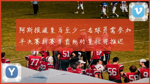 阿斯报道皇马至少一名球员需参加半决赛新赛季首轮对皇社将推迟