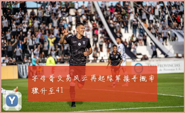 字母哥交易风云再起绿军接手概率骤升至41
