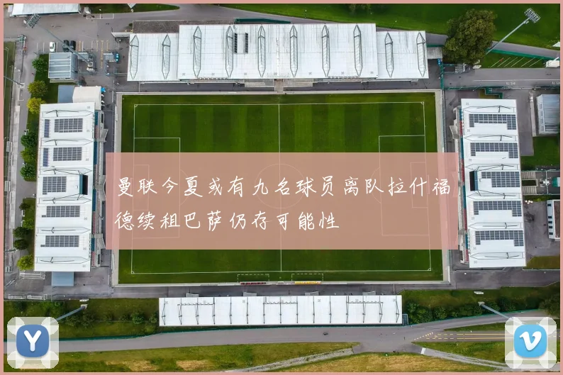 曼联今夏或有九名球员离队拉什福德续租巴萨仍存可能性