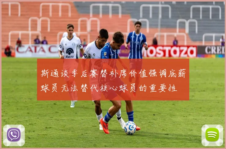 斯通谈季后赛替补席价值强调底薪球员无法替代核心球员的重要性