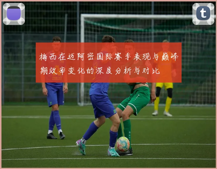 梅西在迈阿密国际赛季表现与巅峰期效率变化的深度分析与对比