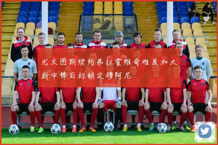 尤文图斯续约弗拉霍维奇难度加大新中锋目标锁定穆阿尼
