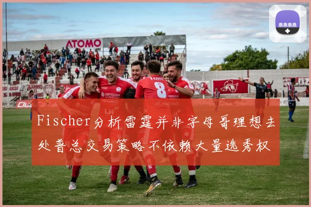 Fischer分析雷霆并非字母哥理想去处普总交易策略不依赖大量选秀权