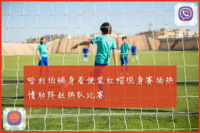哈利伯顿身着便装红帽现身赛场热情助阵狂热队比赛