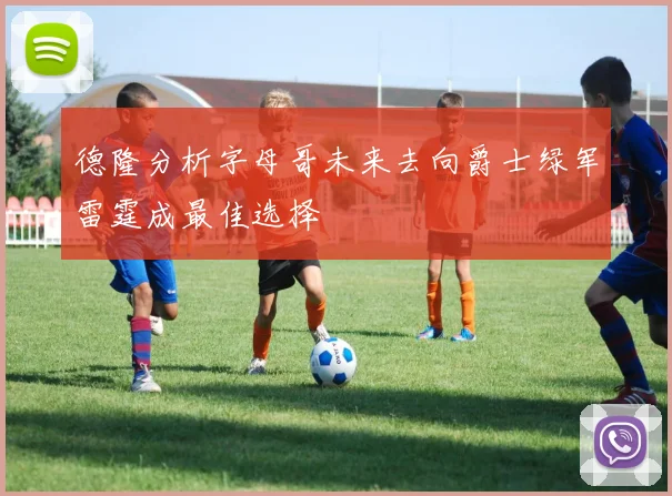 德隆分析字母哥未来去向爵士绿军雷霆成最佳选择