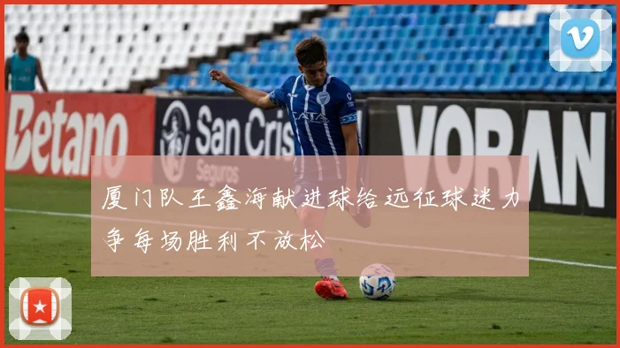 厦门队王鑫海献进球给远征球迷力争每场胜利不放松