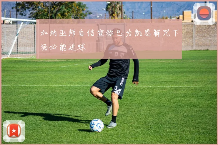 加纳巫师自信宣称已为凯恩解咒下场必能进球