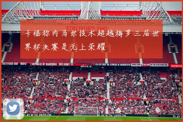 卡福称内马尔技术超越梅罗三届世界杯决赛是无上荣耀
