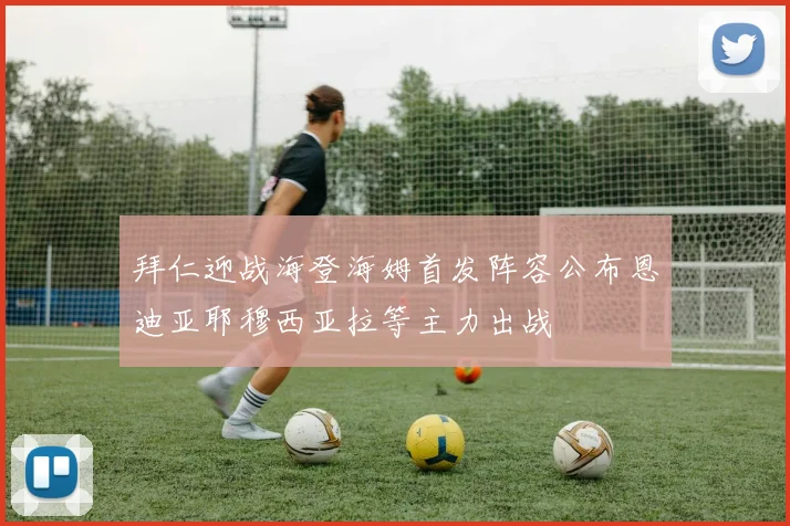 拜仁迎战海登海姆首发阵容公布恩迪亚耶穆西亚拉等主力出战