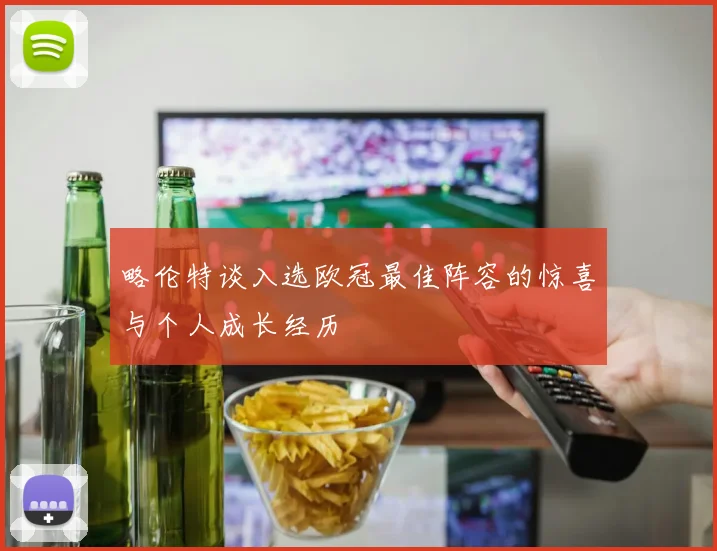 略伦特谈入选欧冠最佳阵容的惊喜与个人成长经历