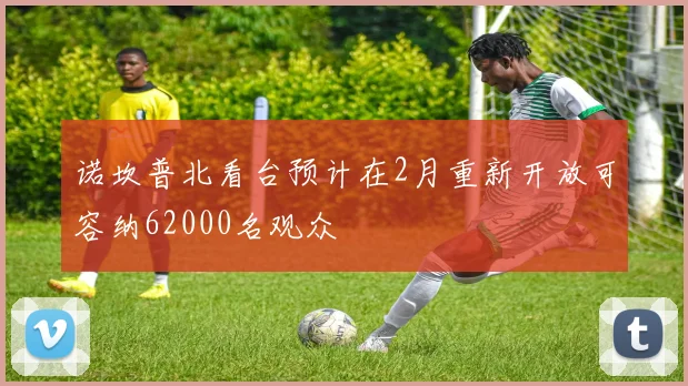 诺坎普北看台预计在2月重新开放可容纳62000名观众