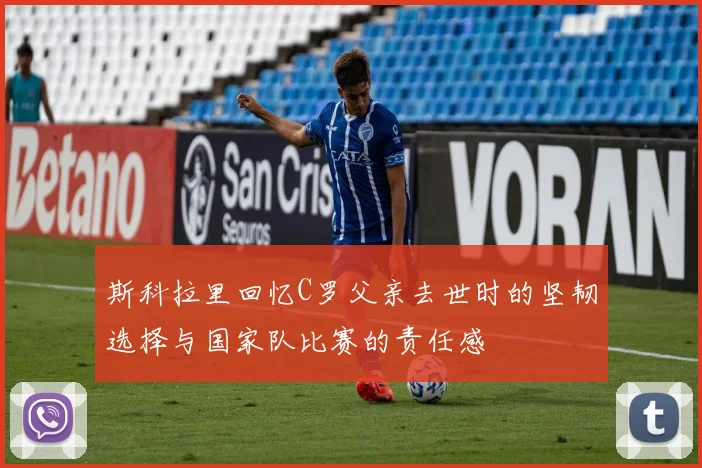 斯科拉里回忆C罗父亲去世时的坚韧选择与国家队比赛的责任感