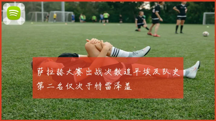 萨拉赫大赛出战次数追平埃及队史第二名仅次于特雷泽盖