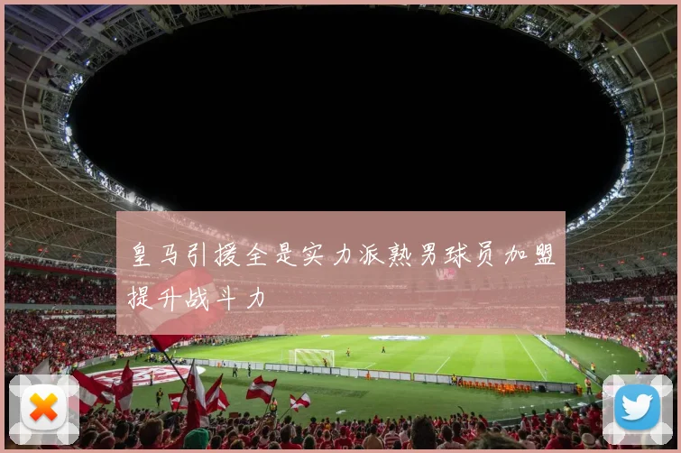 皇马引援全是实力派熟男球员加盟提升战斗力