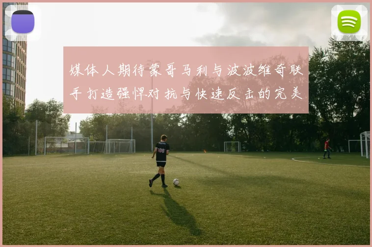 媒体人期待蒙哥马利与波波维奇联手打造强悍对抗与快速反击的完美结合