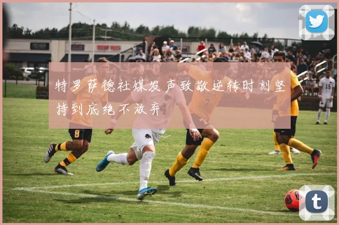 特罗萨德社媒发声致敬逆转时刻坚持到底绝不放弃