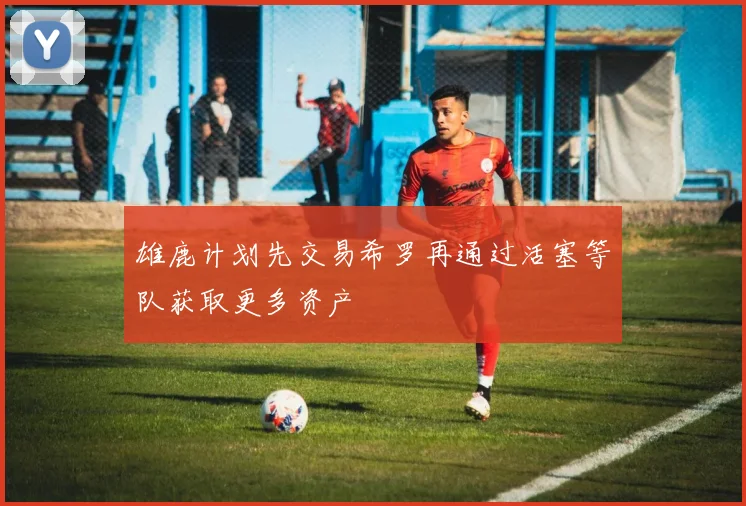 雄鹿计划先交易希罗再通过活塞等队获取更多资产