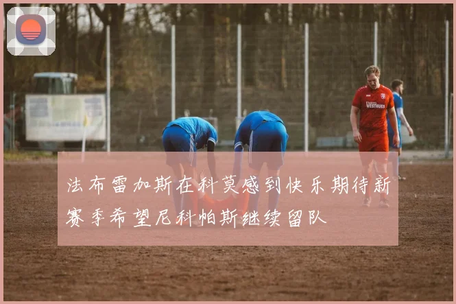 法布雷加斯在科莫感到快乐期待新赛季希望尼科帕斯继续留队