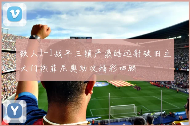 铁人1-1战平三镇严鼎皓远射破旧主大门热菲尼奥助攻精彩回顾