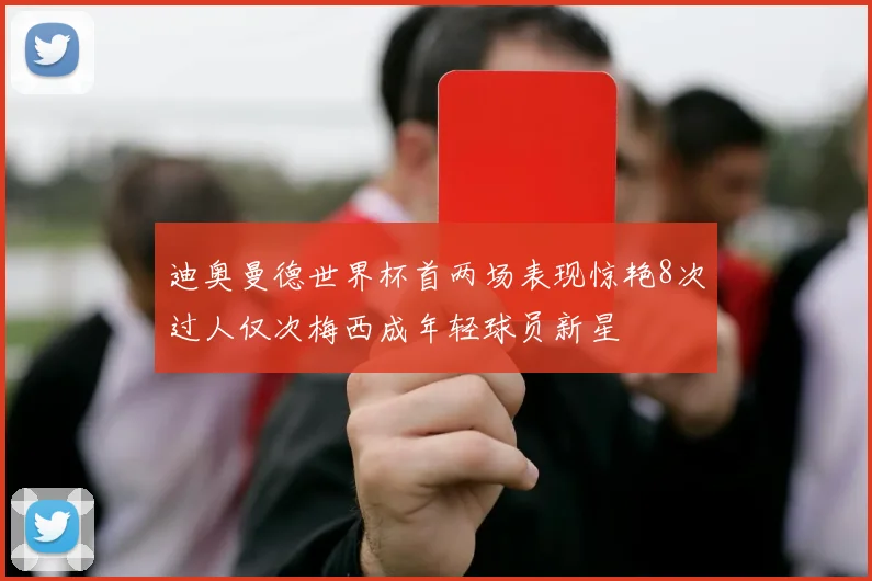 迪奥曼德世界杯首两场表现惊艳8次过人仅次梅西成年轻球员新星