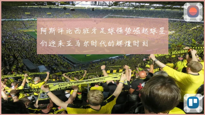阿斯评论西班牙足球强势崛起球星们迎来亚马尔时代的辉煌时刻