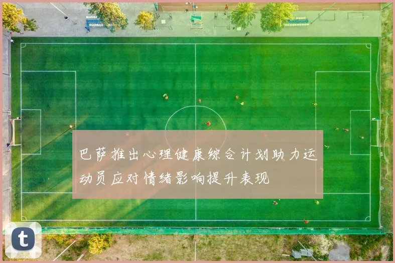 巴萨推出心理健康综合计划助力运动员应对情绪影响提升表现