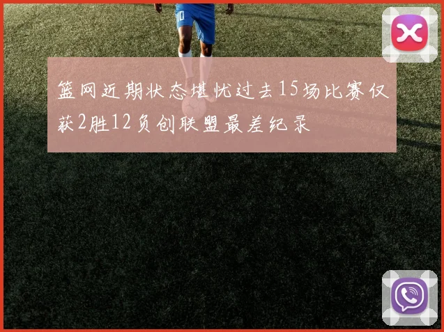 篮网近期状态堪忧过去15场比赛仅获2胜12负创联盟最差纪录